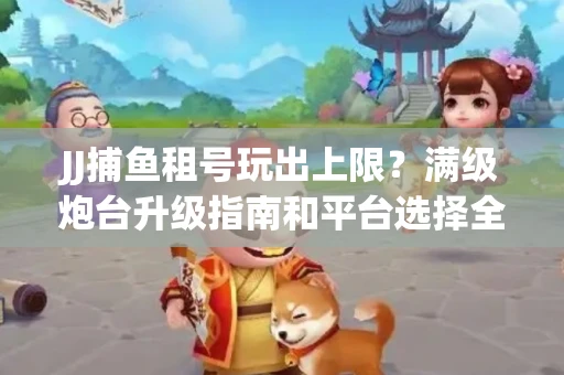 JJ捕鱼租号玩出上限？满级炮台升级指南和平台选择全解析