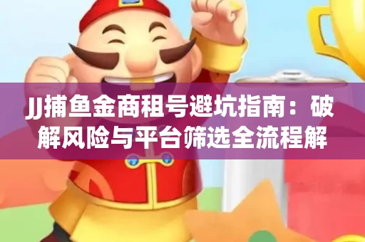 JJ捕鱼金商租号避坑指南：破解风险与平台筛选全流程解析