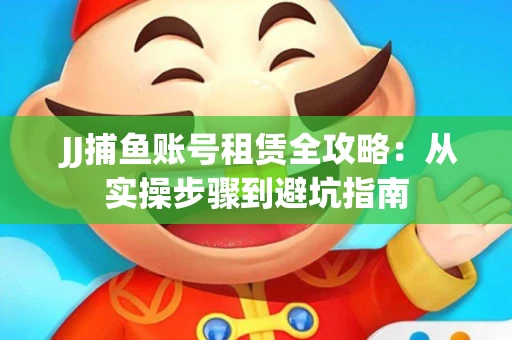  JJ捕鱼账号租赁全攻略：从实操步骤到避坑指南
