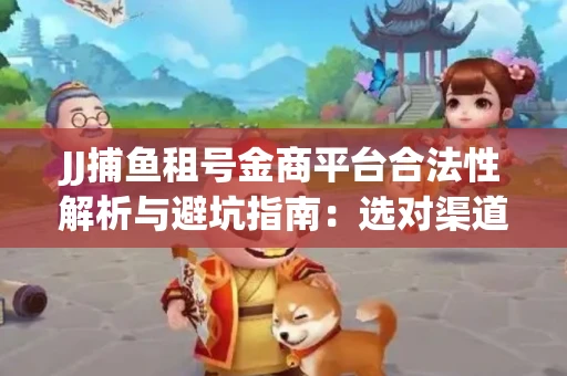 JJ捕鱼租号金商平台合法性解析与避坑指南：选对渠道才能安心赚钱