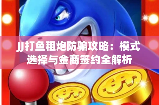 JJ打鱼租炮防骗攻略：模式选择与金商签约全解析