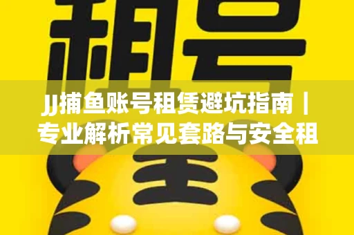 JJ捕鱼账号租赁避坑指南｜专业解析常见套路与安全租号法则