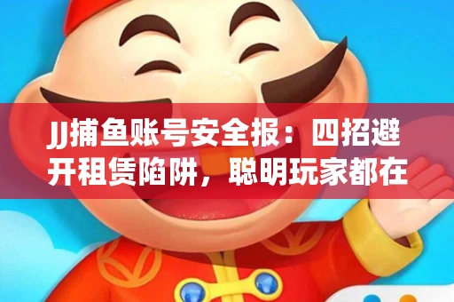 JJ捕鱼账号安全报：四招避开租赁陷阱，聪明玩家都在做