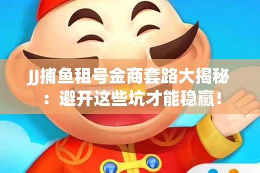 JJ捕鱼租号金商套路大揭秘：避开这些坑才能稳赢！