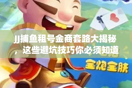 JJ捕鱼租号金商套路大揭秘，这些避坑技巧你必须知道！